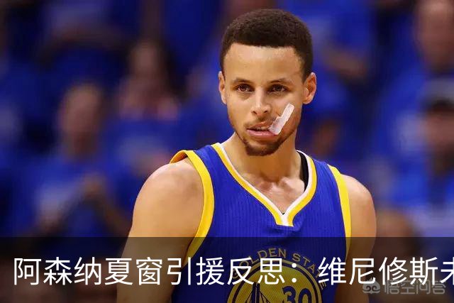 阿森纳夏窗引援反思：维尼修斯未加盟或为明智之举